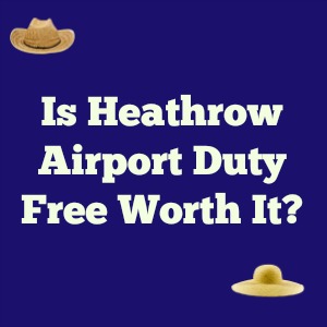 Is Heathrow Airport Duty Free Worth It?