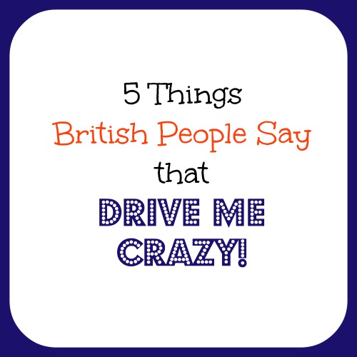 5 Things British People Say that Drive Me Crazy!